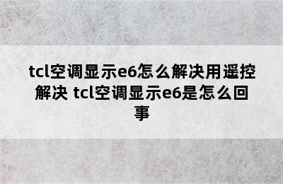 tcl空调显示e6怎么解决用遥控解决 tcl空调显示e6是怎么回事